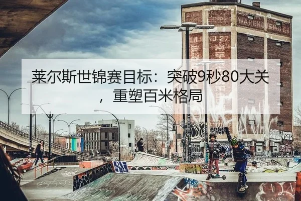 莱尔斯世锦赛目标：突破9秒80大关，重塑百米格局