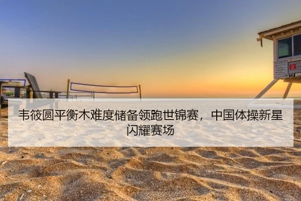 韦筱圆平衡木难度储备领跑世锦赛，中国体操新星闪耀赛场