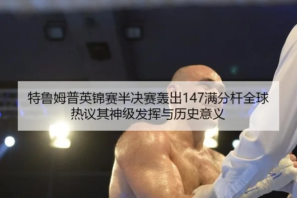特鲁姆普英锦赛半决赛轰出147满分杆全球热议其神级发挥与历史意义