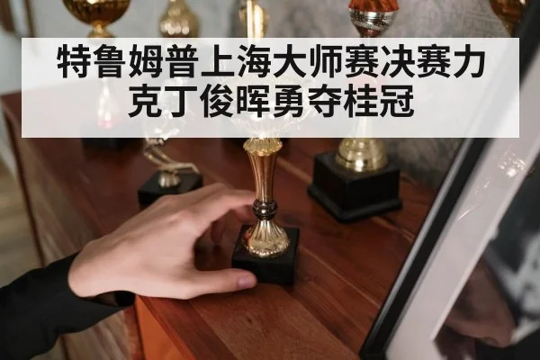 特鲁姆普上海大师赛决赛力克丁俊晖勇夺桂冠