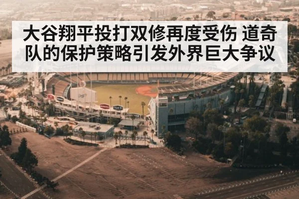 大谷翔平投打双修再度受伤 道奇队的保护策略引发外界巨大争议