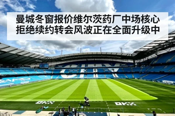 曼城冬窗报价维尔茨药厂中场核心拒绝续约转会风波正在全面升级中