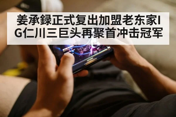 姜承録正式复出加盟老东家IG仁川三巨头再聚首冲击冠军