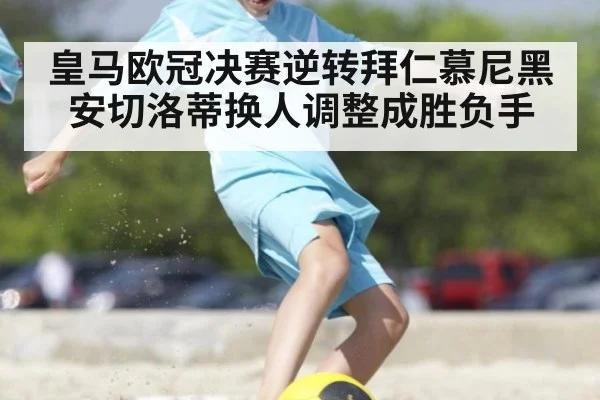 皇马欧冠决赛逆转拜仁慕尼黑 安切洛蒂换人调整成胜负手