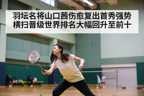 羽坛名将山口茜伤愈复出首秀强势横扫晋级世界排名大幅回升至前十