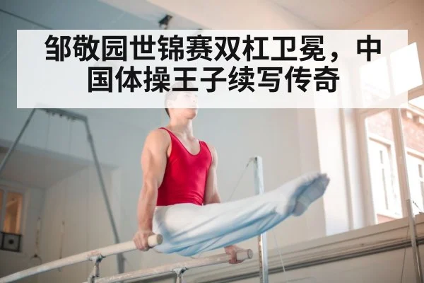 邹敬园世锦赛双杠卫冕，中国体操王子续写传奇