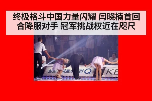 终极格斗中国力量闪耀 闫晓楠首回合降服对手 冠军挑战权近在咫尺